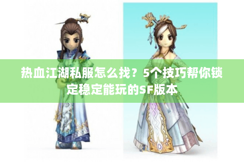 热血江湖私服怎么找？5个技巧帮你锁定稳定能玩的SF版本