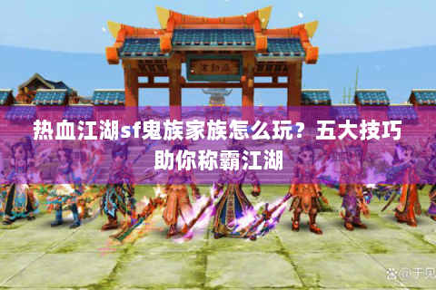 热血江湖sf鬼族家族怎么玩？五大技巧助你称霸江湖