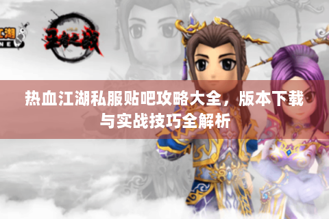 热血江湖私服贴吧攻略大全，版本下载与实战技巧全解析