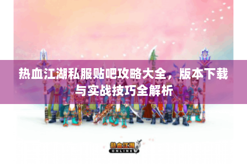 热血江湖私服贴吧攻略大全，版本下载与实战技巧全解析