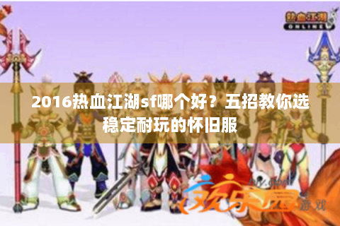 2016热血江湖sf哪个好？五招教你选稳定耐玩的怀旧服