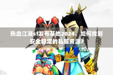 热血江湖sf发布基地2024，如何找到安全稳定的私服资源？