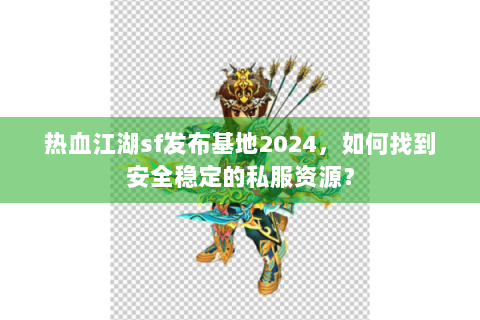 热血江湖sf发布基地2024，如何找到安全稳定的私服资源？