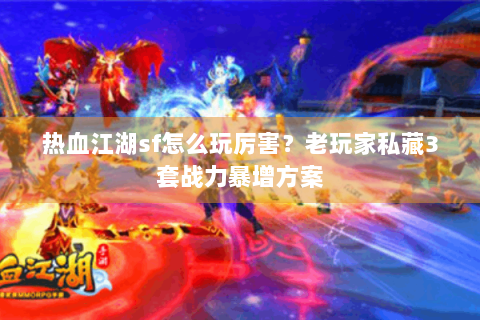 热血江湖sf怎么玩厉害？老玩家私藏3套战力暴增方案