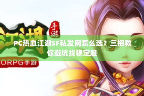 PC热血江湖SF私发网怎么选？三招教你避坑找稳定服