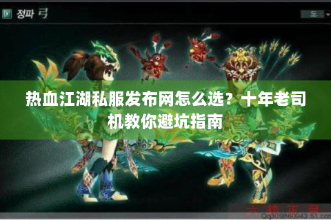 热血江湖私服发布网怎么选？十年老司机教你避坑指南