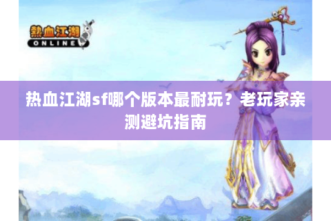 热血江湖sf哪个版本最耐玩？老玩家亲测避坑指南