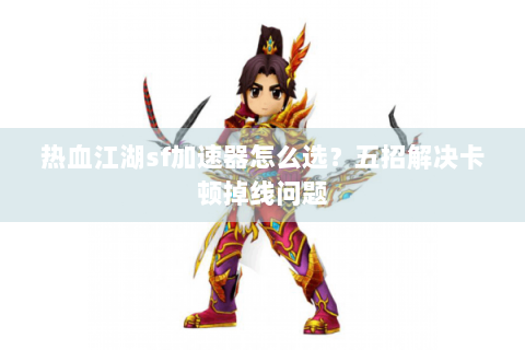 热血江湖sf加速器怎么选？五招解决卡顿掉线问题