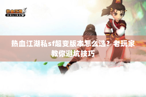 热血江湖私sf超变版本怎么选？老玩家教你避坑技巧