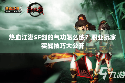 热血江湖SF剑的气功怎么练？职业玩家实战技巧大公开