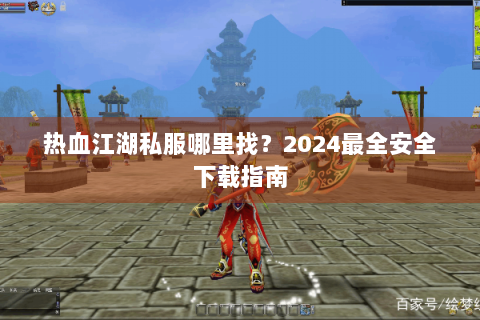 热血江湖私服哪里找？2024最全安全下载指南