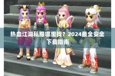 热血江湖私服哪里找？2024最全安全下载指南
