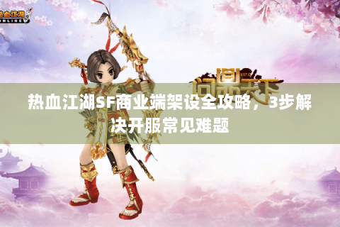 热血江湖SF商业端架设全攻略，3步解决开服常见难题