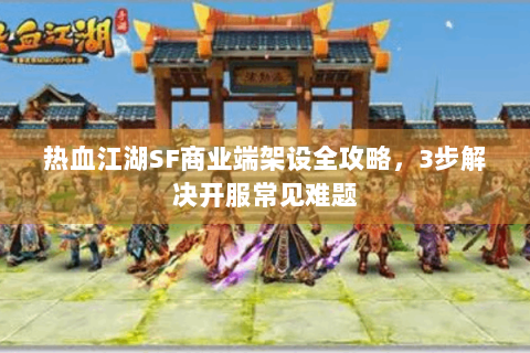 热血江湖SF商业端架设全攻略，3步解决开服常见难题