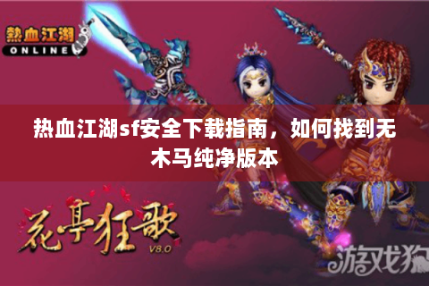 热血江湖sf安全下载指南，如何找到无木马纯净版本