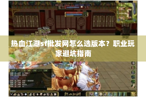 热血江湖sf批发网怎么选版本？职业玩家避坑指南