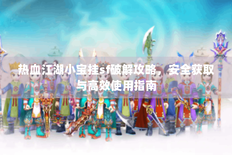热血江湖小宝挂sf破解攻略，安全获取与高效使用指南
