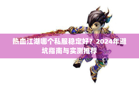 热血江湖哪个私服稳定好？2024年避坑指南与实测推荐