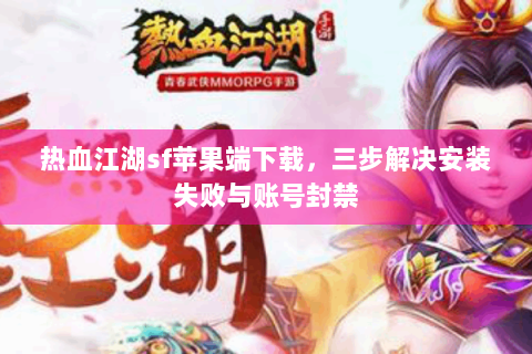 热血江湖sf苹果端下载，三步解决安装失败与账号封禁