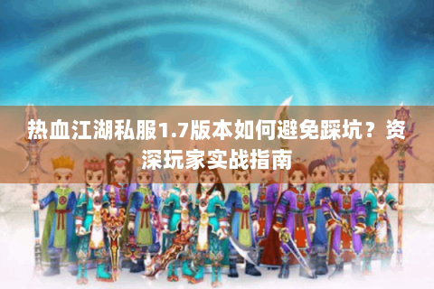 热血江湖私服1.7版本如何避免踩坑？资深玩家实战指南