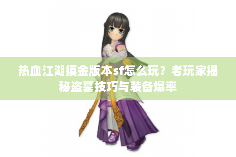 热血江湖摸金版本sf怎么玩？老玩家揭秘盗墓技巧与装备爆率
