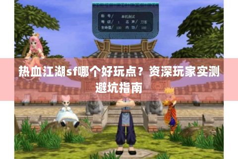 热血江湖sf哪个好玩点？资深玩家实测避坑指南
