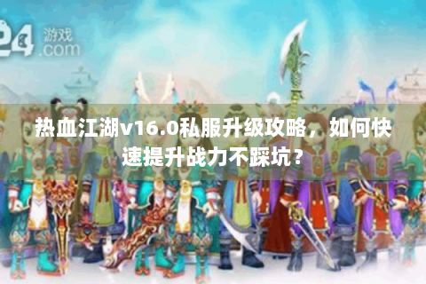 热血江湖v16.0私服升级攻略，如何快速提升战力不踩坑？