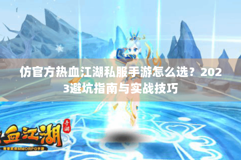 仿官方热血江湖私服手游怎么选？2023避坑指南与实战技巧