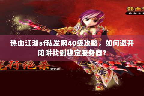 热血江湖sf私发网40级攻略，如何避开陷阱找到稳定服务器？