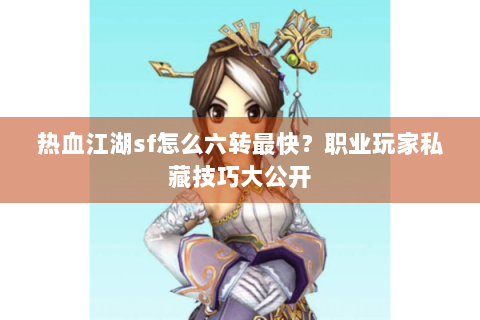 热血江湖sf怎么六转最快？职业玩家私藏技巧大公开