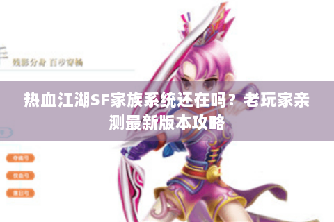 热血江湖SF家族系统还在吗？老玩家亲测最新版本攻略