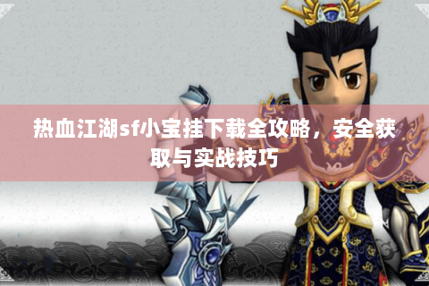 热血江湖sf小宝挂下载全攻略，安全获取与实战技巧