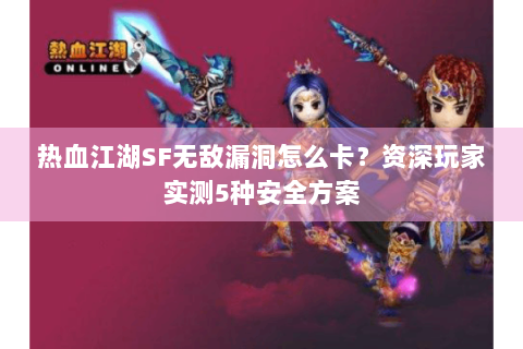 热血江湖SF无敌漏洞怎么卡？资深玩家实测5种安全方案