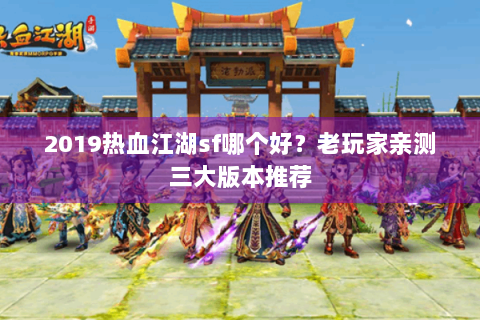 2019热血江湖sf哪个好？老玩家亲测三大版本推荐