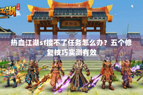 热血江湖sf接不了任务怎么办？五个修复技巧实测有效