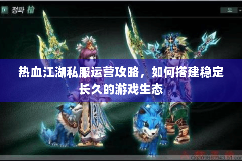 热血江湖私服运营攻略，如何搭建稳定长久的游戏生态