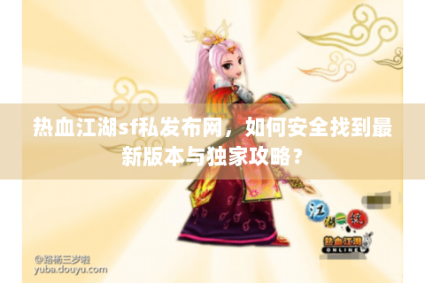 热血江湖sf私发布网，如何安全找到最新版本与独家攻略？