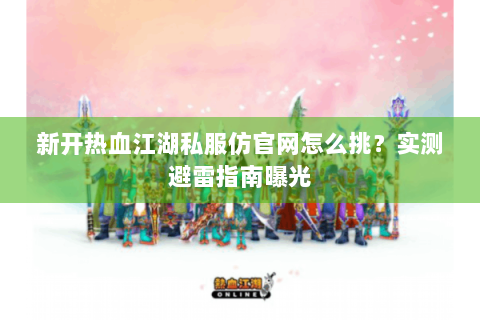新开热血江湖私服仿官网怎么挑？实测避雷指南曝光