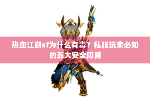 热血江湖sf为什么有毒？私服玩家必知的五大安全陷阱