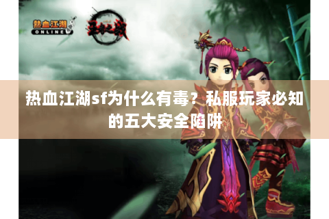 热血江湖sf为什么有毒？私服玩家必知的五大安全陷阱