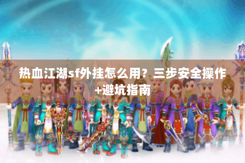热血江湖sf外挂怎么用？三步安全操作+避坑指南