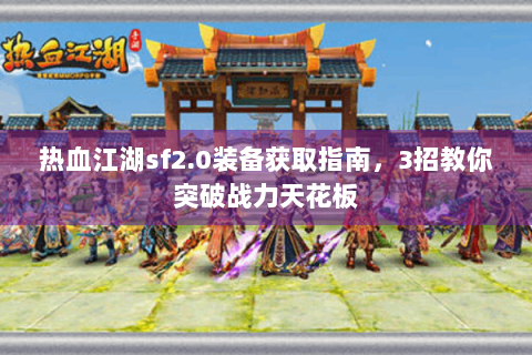 热血江湖sf2.0装备获取指南，3招教你突破战力天花板