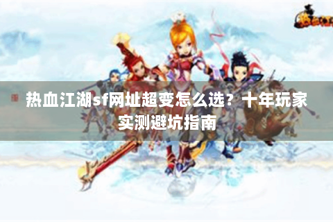 热血江湖sf网址超变怎么选？十年玩家实测避坑指南