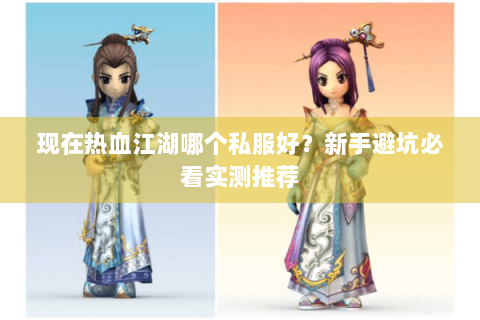 现在热血江湖哪个私服好？新手避坑必看实测推荐