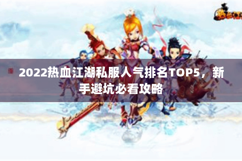 2022热血江湖私服人气排名TOP5，新手避坑必看攻略