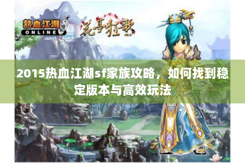 2015热血江湖sf家族攻略，如何找到稳定版本与高效玩法