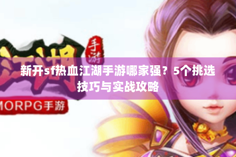新开sf热血江湖手游哪家强？5个挑选技巧与实战攻略