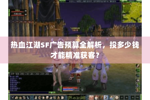 热血江湖SF广告预算全解析，投多少钱才能精准获客？