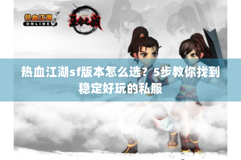热血江湖sf版本怎么选？5步教你找到稳定好玩的私服