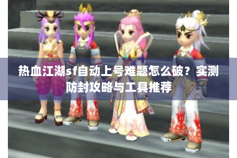 热血江湖sf自动上号难题怎么破？实测防封攻略与工具推荐